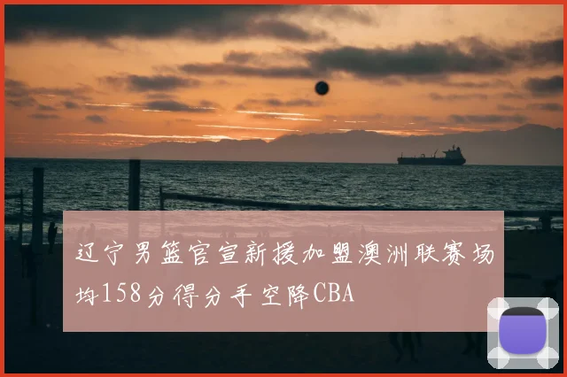 辽宁男篮官宣新援加盟澳洲联赛场均158分得分手空降CBA