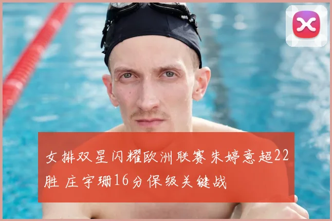 女排双星闪耀欧洲联赛朱婷意超22胜 庄宇珊16分保级关键战