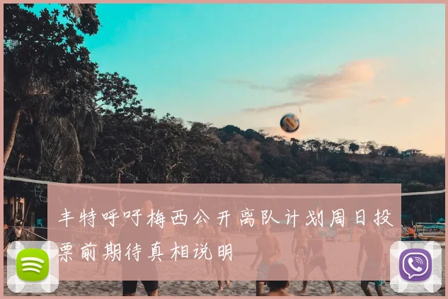 丰特呼吁梅西公开离队计划周日投票前期待真相说明