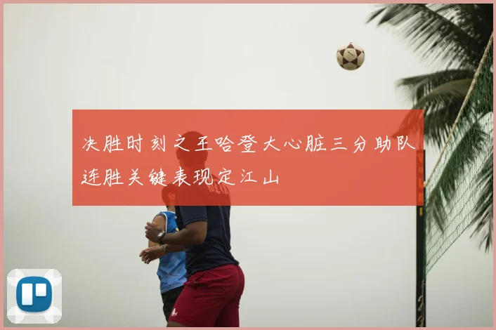 决胜时刻之王哈登大心脏三分助队连胜关键表现定江山