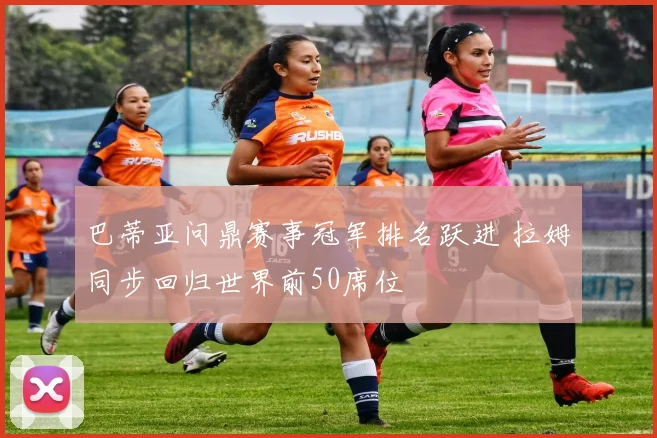 巴蒂亚问鼎赛事冠军排名跃进 拉姆同步回归世界前50席位