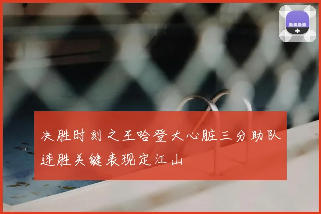 决胜时刻之王哈登大心脏三分助队连胜关键表现定江山