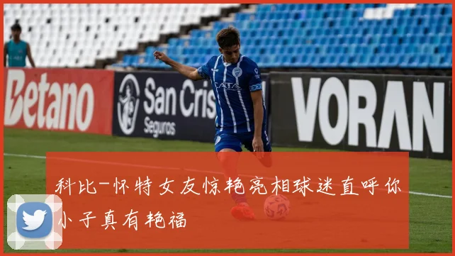 科比-怀特女友惊艳亮相球迷直呼你小子真有艳福