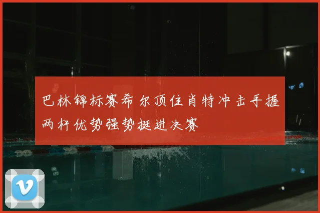 巴林锦标赛希尔顶住肖特冲击手握两杆优势强势挺进决赛