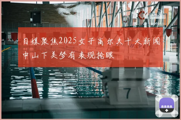 日媒聚焦2025女子高尔夫十大新闻中山下美梦有表现抢眼
