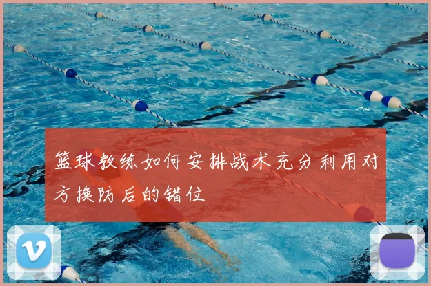 篮球教练如何安排战术充分利用对方换防后的错位