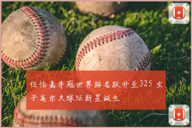 任怡嘉夺冠世界排名跃升至325 女子高尔夫球坛新星诞生