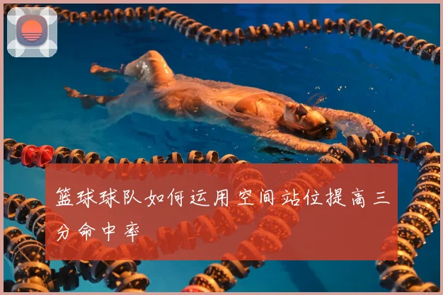 篮球球队如何运用空间站位提高三分命中率
