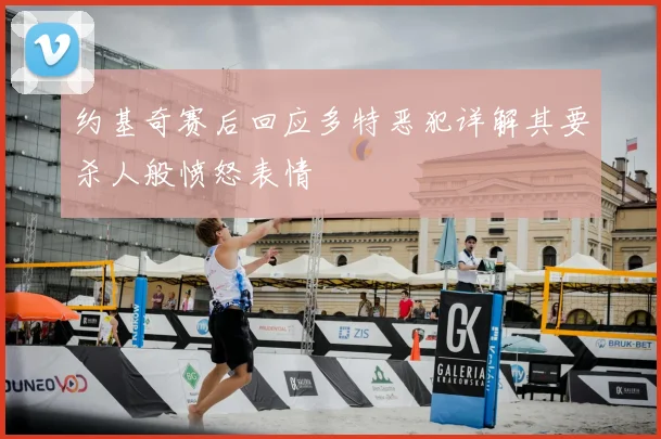 约基奇赛后回应多特恶犯详解其要杀人般愤怒表情