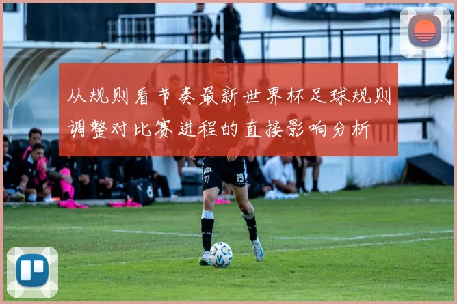 从规则看节奏最新世界杯足球规则调整对比赛进程的直接影响分析