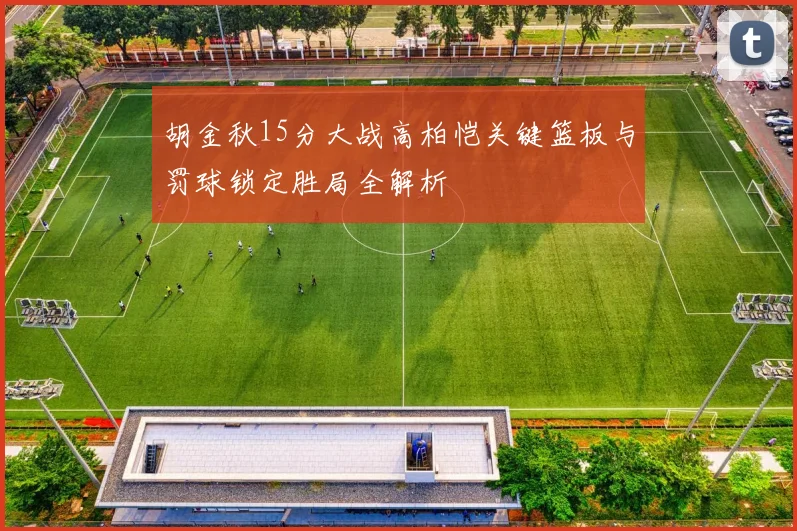 胡金秋15分大战高柏恺关键篮板与罚球锁定胜局全解析