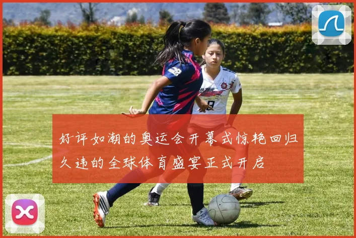 好评如潮的奥运会开幕式惊艳回归久违的全球体育盛宴正式开启