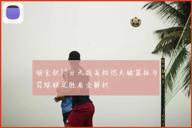 胡金秋15分大战高柏恺关键篮板与罚球锁定胜局全解析