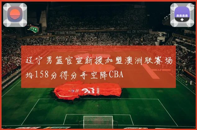 辽宁男篮官宣新援加盟澳洲联赛场均158分得分手空降CBA