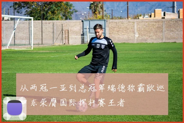 从两冠一亚到总冠军瑞德称霸欧巡中东荣膺国际挥杆赛王者